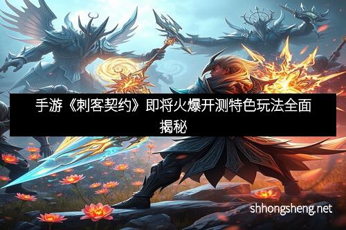 手游《刺客契约》即将火爆开测特色玩法全面揭秘